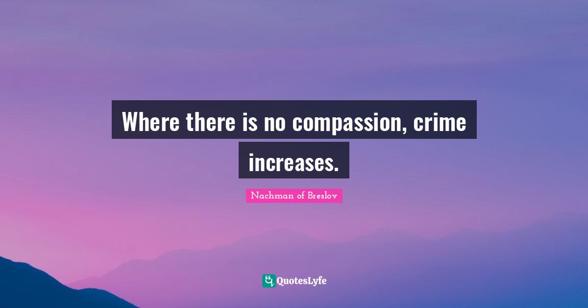 Where there is no compassion, crime increases.