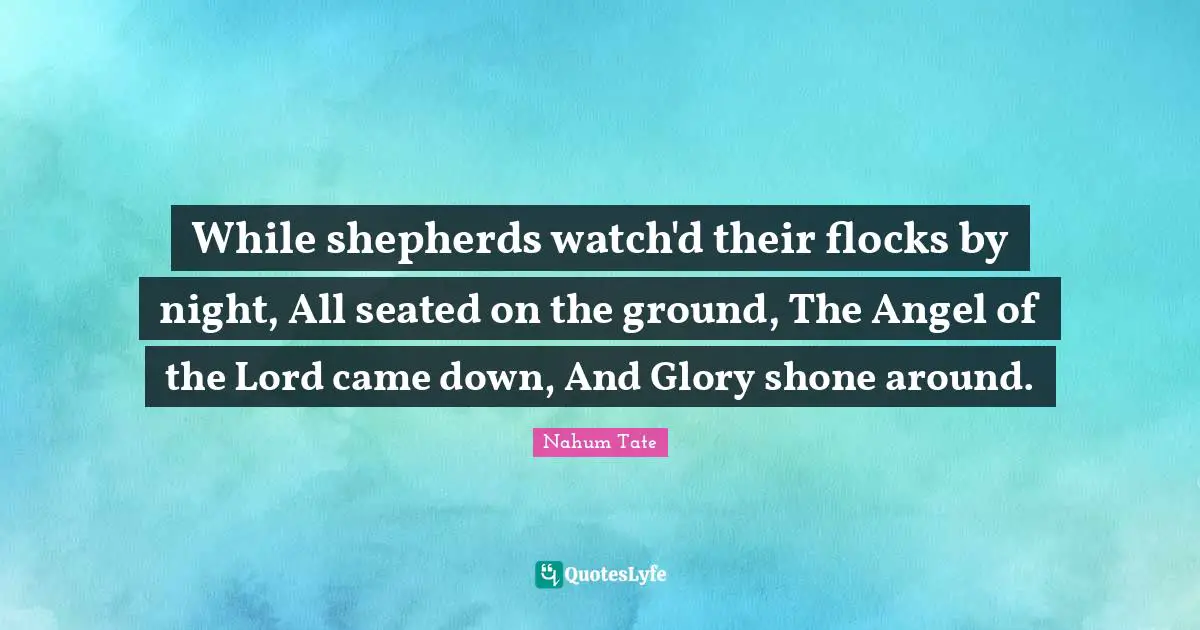 While shepherds watch'd their flocks by night, All seated on the ground, The Angel of the Lord came down, And Glory shone around.