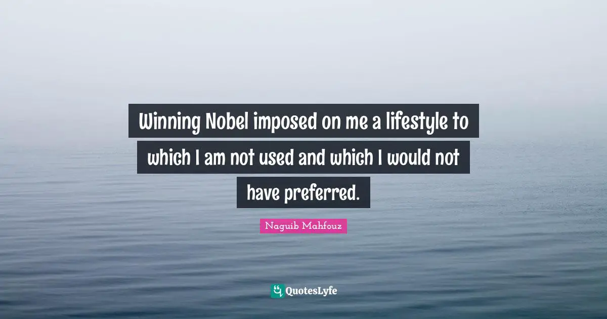 Naguib Mahfouz, أفراح القبة Quotes: "Winning Nobel imposed on me a lifestyle to which I am not used and which I would not have preferred."