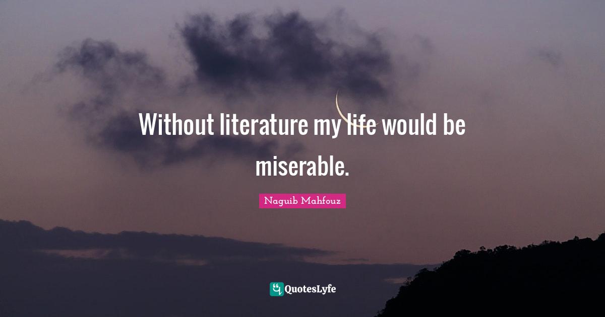 Without literature my life would be miserable.