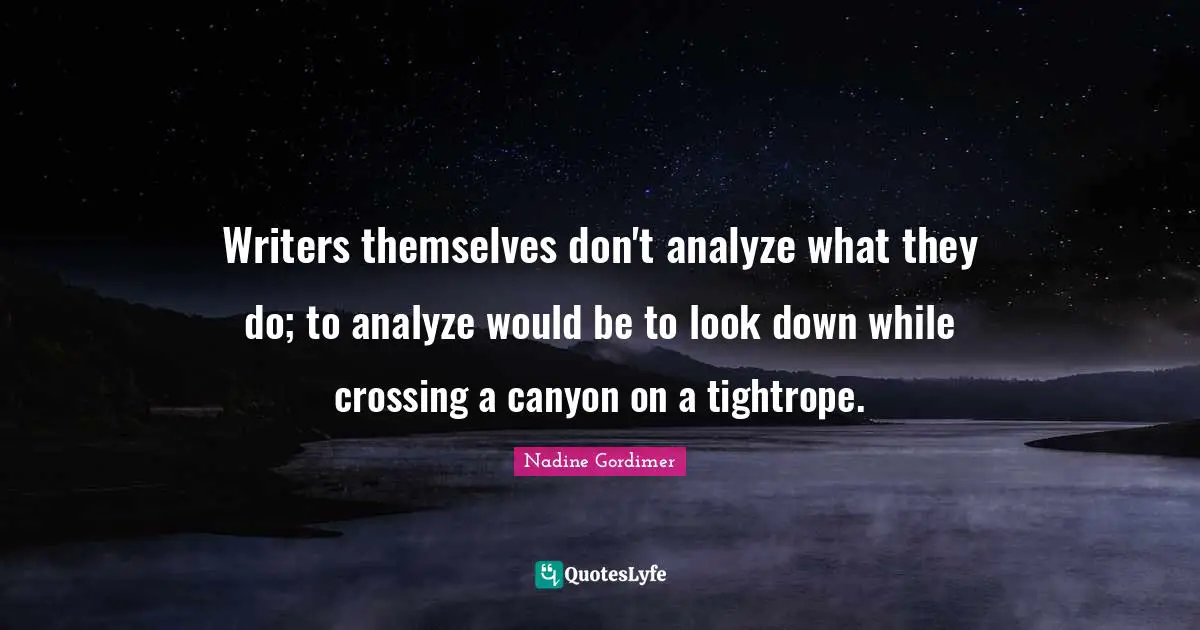 Writers themselves don't analyze what they do; to analyze would be to look down while crossing a canyon on a tightrope.