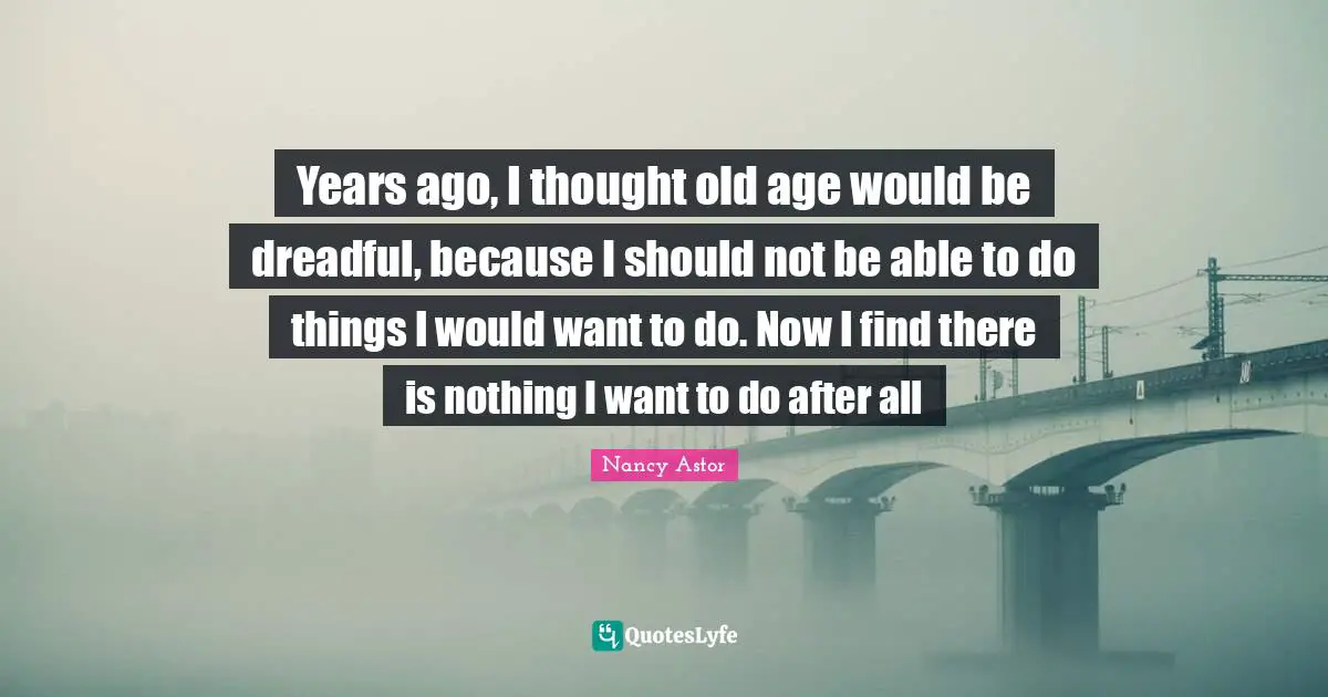 Nancy Astor Quotes: "Years ago, I thought old age would be dreadful, because I should not be able to do things I would want to do. Now I find there is nothing I want to do after all"