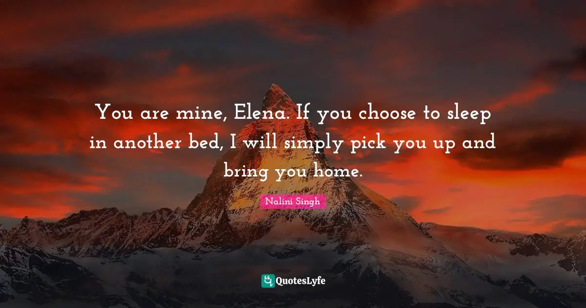 You are mine, Elena. If you choose to sleep in another bed, I will simply pick you up and bring you home.