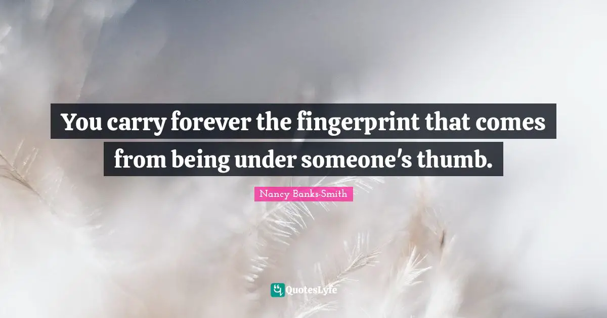 You carry forever the fingerprint that comes from being under someone's thumb.