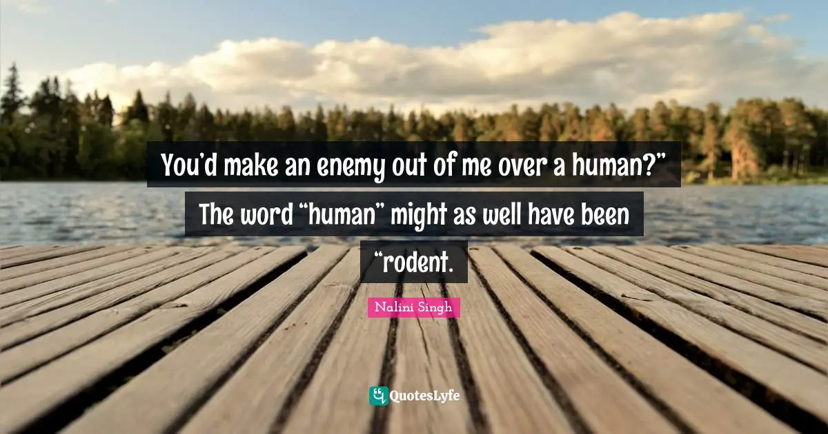 You’d make an enemy out of me over a human?” The word “human” might as well have been “rodent.