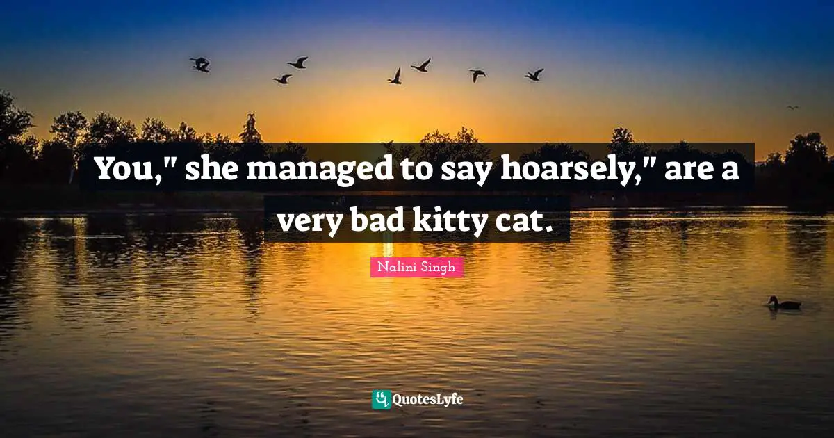 You," she managed to say hoarsely," are a very bad kitty cat.