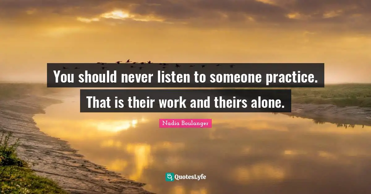 You should never listen to someone practice. That is their work and theirs alone.