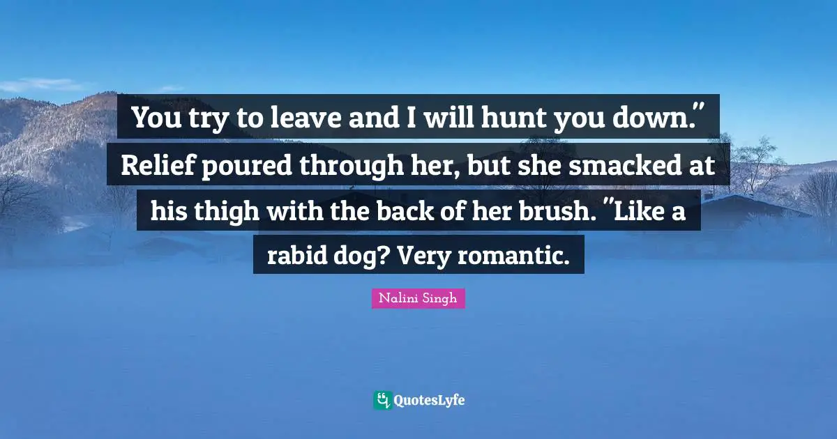 You try to leave and I will hunt you down." Relief poured through her, but she smacked at his thigh with the back of her brush. "Like a rabid dog? Very romantic.