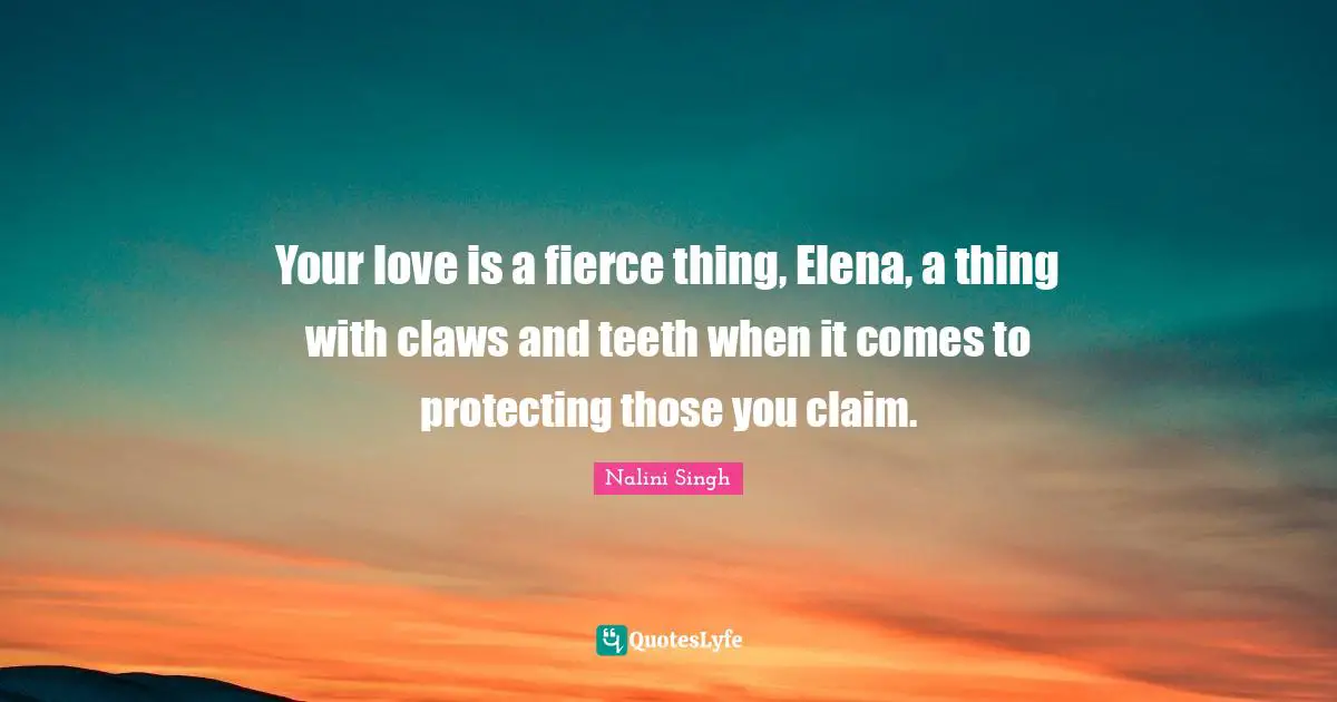 Your love is a fierce thing, Elena, a thing with claws and teeth when it comes to protecting those you claim.