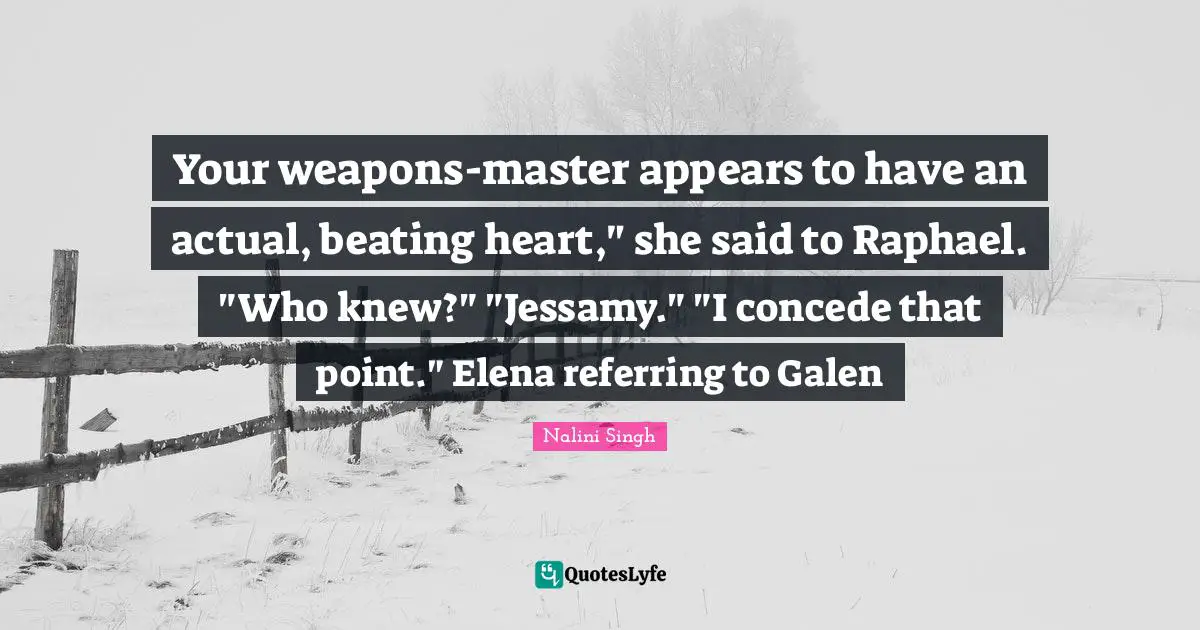 Your weapons-master appears to have an actual, beating heart," she said to Raphael. "Who knew?" "Jessamy." "I concede that point." Elena referring to Galen