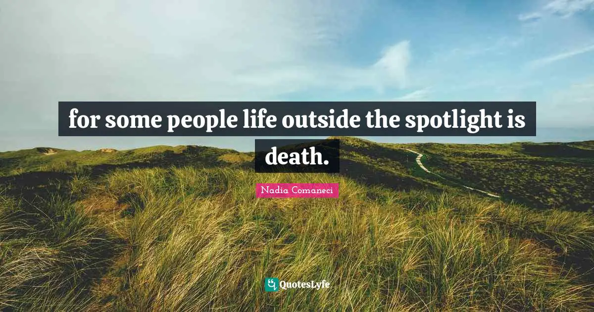 for some people life outside the spotlight is death.