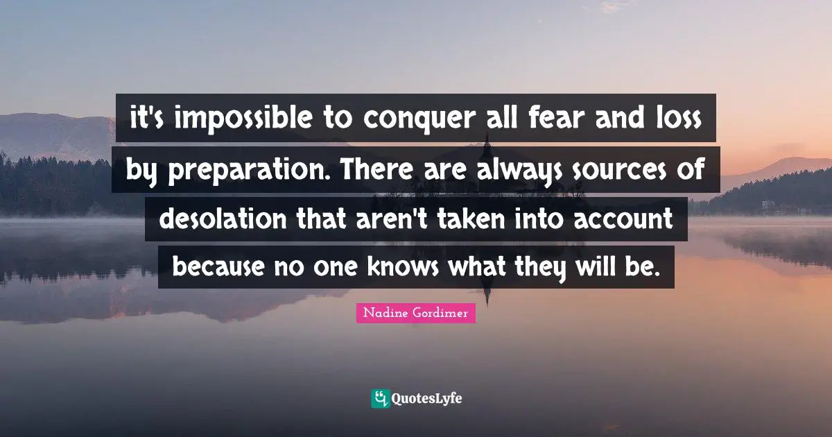 Desolation Quotes: "it's impossible to conquer all fear and loss by preparation. There are always sources of desolation that aren't taken into account because no one knows what they will be."