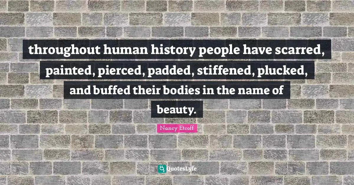throughout human history people have scarred, painted, pierced, padded, stiffened, plucked, and buffed their bodies in the name of beauty.