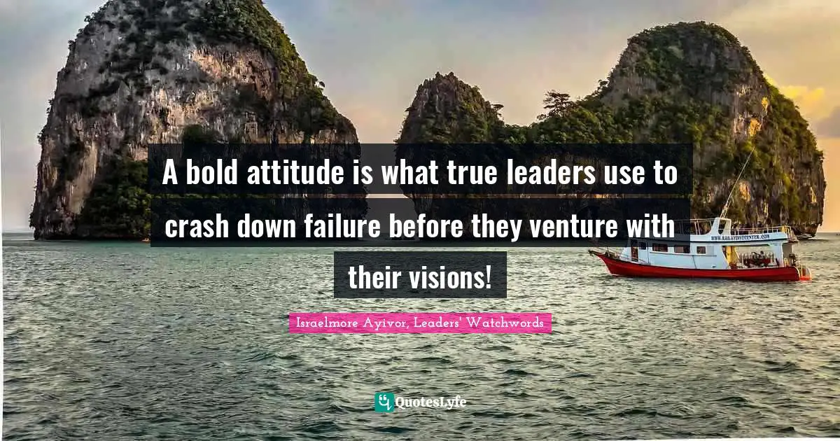 A bold attitude is what true leaders use to crash down failure before they venture with their visions!