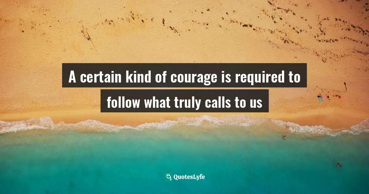 A certain kind of courage is required to follow what truly calls to us
