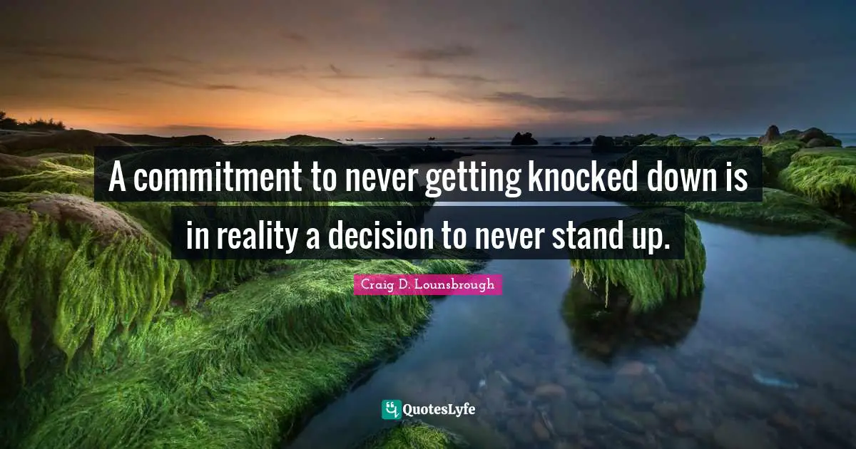A commitment to never getting knocked down is in reality a decision to never stand up.