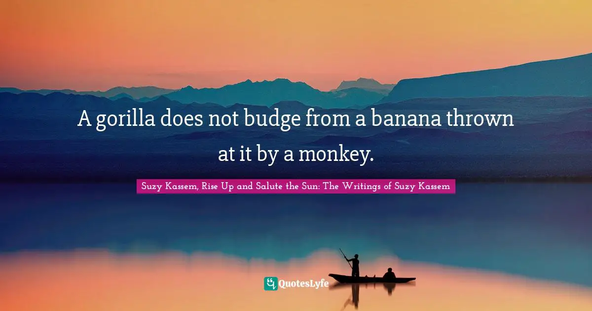Suzy Kassem, Rise Up and Salute the Sun: The Writings of Suzy Kassem Quotes: A gorilla does not budge from a banana thrown at it by a monkey.