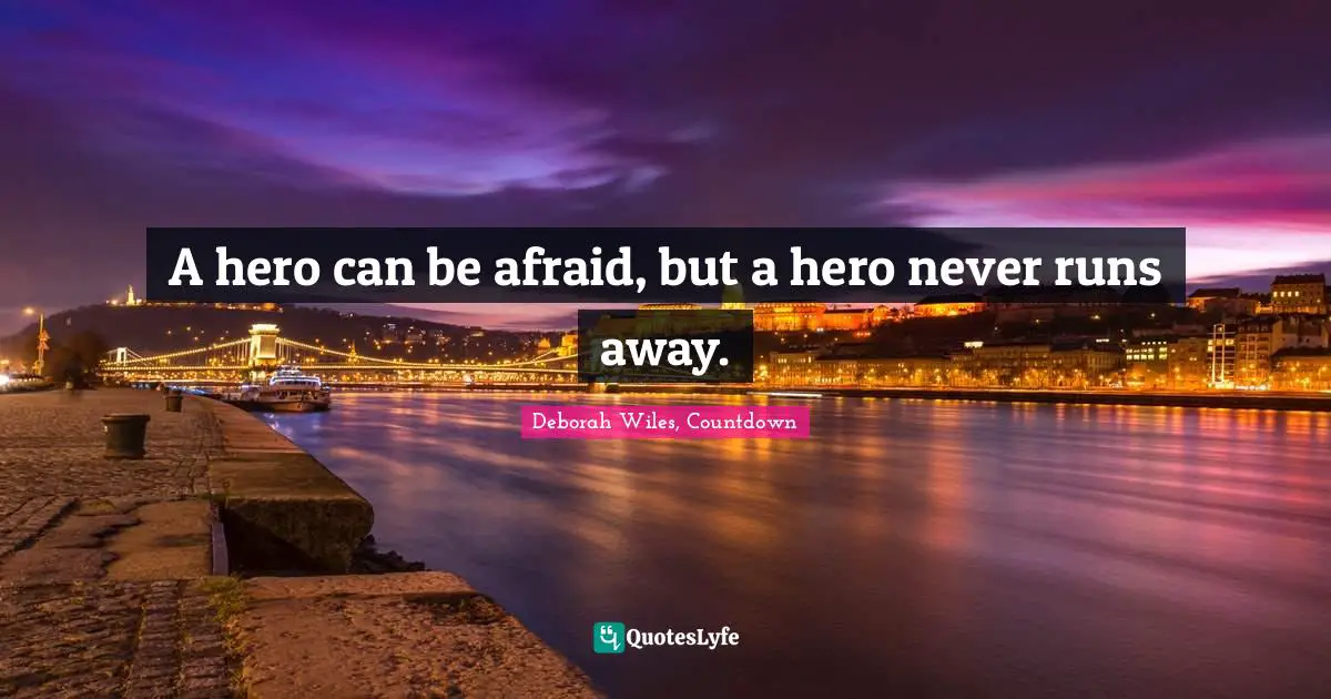 A hero can be afraid, but a hero never runs away.