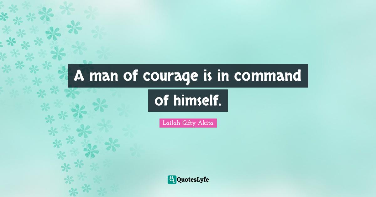 A man of courage is in command of himself.