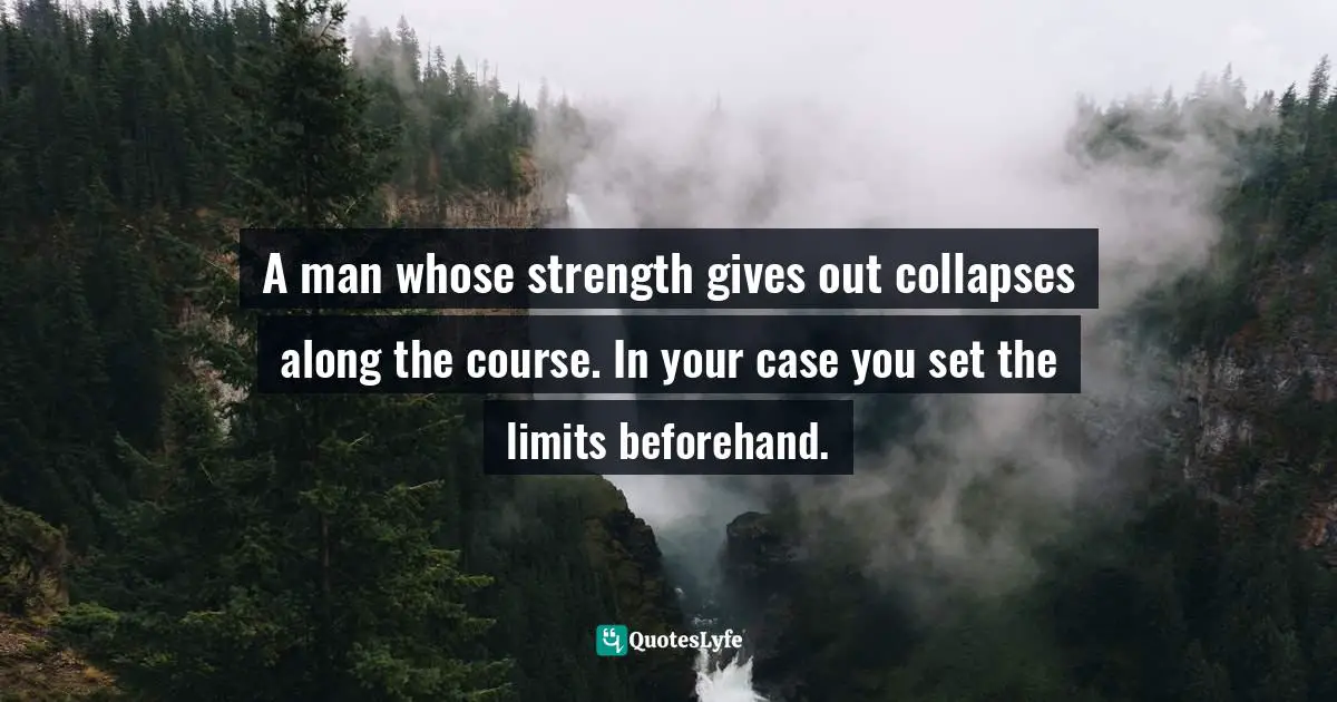 A man whose strength gives out collapses along the course. In your case you set the limits beforehand.