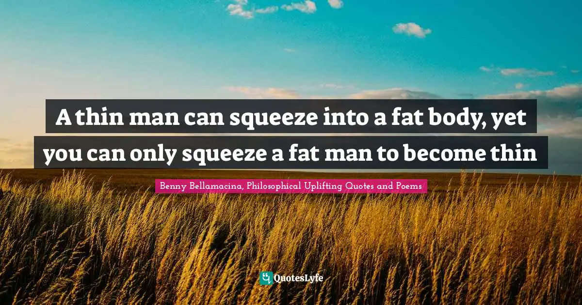 Benny Bellamacina, Philosophical Uplifting Quotes And Poems Quotes: "A thin man can squeeze into a fat body, yet you can only squeeze a fat man to become thin"