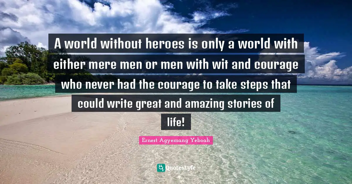 A world without heroes is only a world with either mere men or men with wit and courage who never had the courage to take steps that could write great and amazing stories of life!