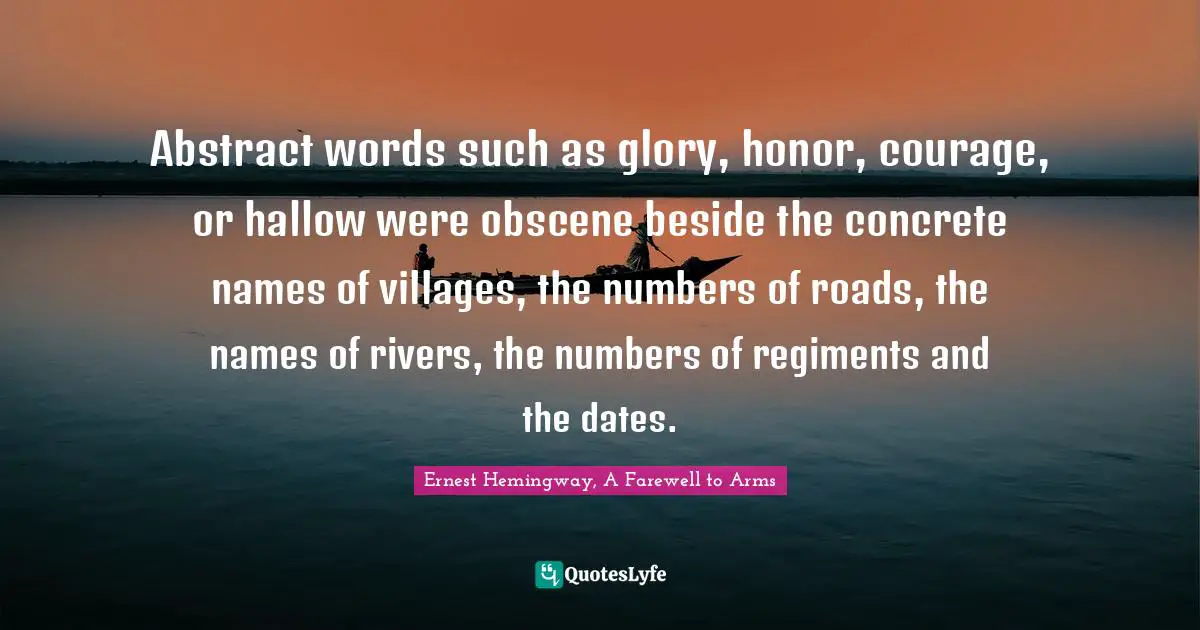 Abstraction Quotes: "Abstract words such as glory, honor, courage, or hallow were obscene beside the concrete names of villages, the numbers of roads, the names of rivers, the numbers of regiments and the dates."