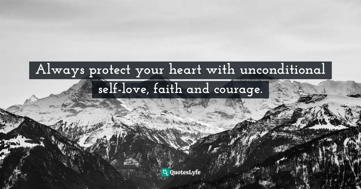 Unconditional Self Love Quotes: "Always protect your heart with unconditional self-love, faith and courage."