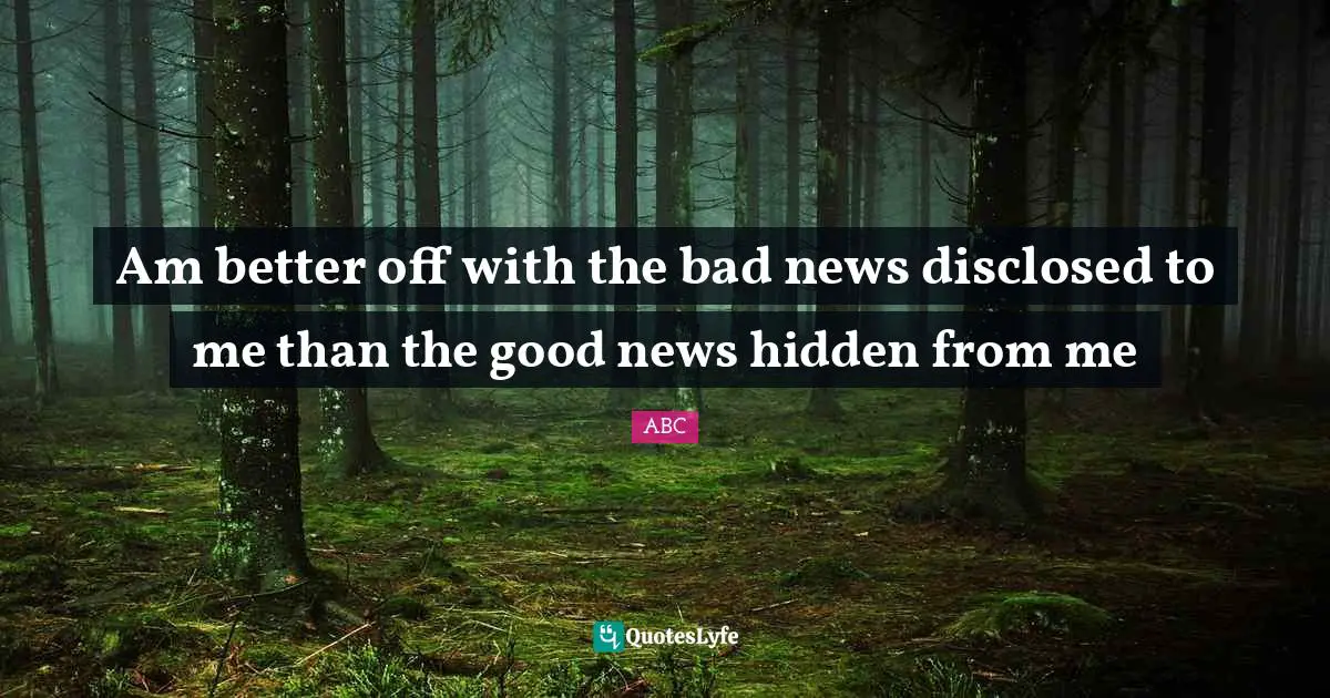 ABC Quotes: "Am better off with the bad news disclosed to me than the good news hidden from me"