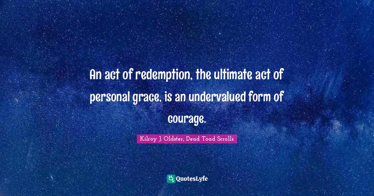 An act of redemption, the ultimate act of personal grace, is an undervalued form of courage.