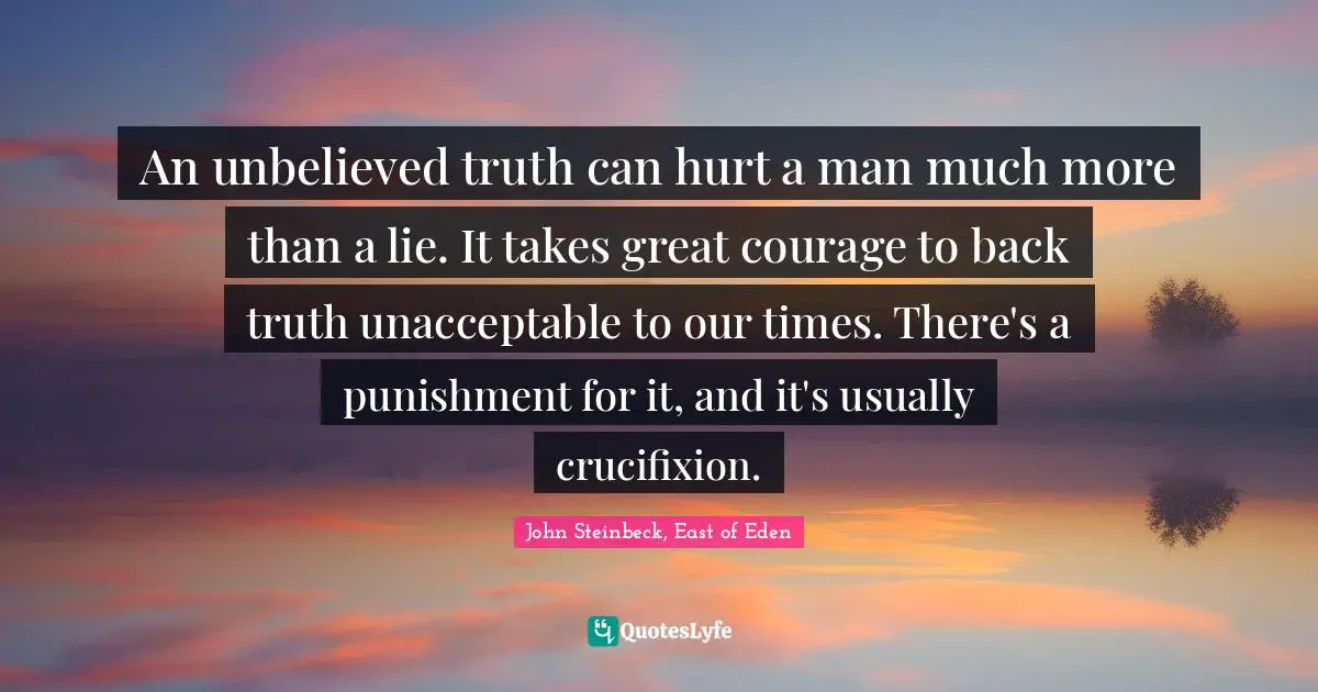 John Steinbeck, East of Eden Quotes: An unbelieved truth can hurt a man much more than a lie. It takes great courage to back truth unacceptable to our times. There's a punishment for it, and it's usually crucifixion.