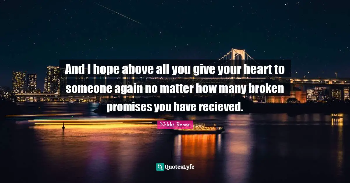 And I hope above all you give your heart to someone again no matter how many broken promises you have recieved.