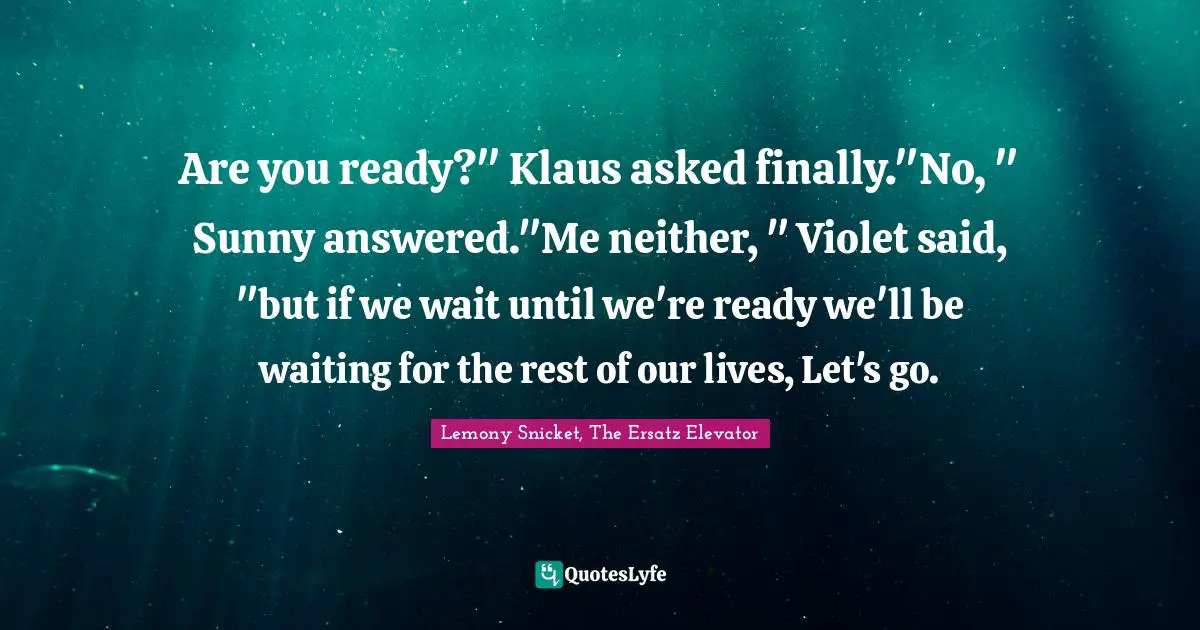 Are you ready?" Klaus asked finally."No, " Sunny answered."Me neither, " Violet said, "but if we wait until we're ready we'll be waiting for the rest of our lives, Let's go.