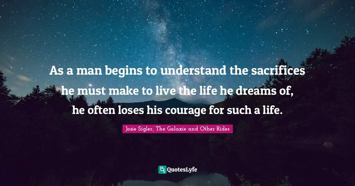 As a man begins to understand the sacrifices he must make to live the life he dreams of, he often loses his courage for such a life.