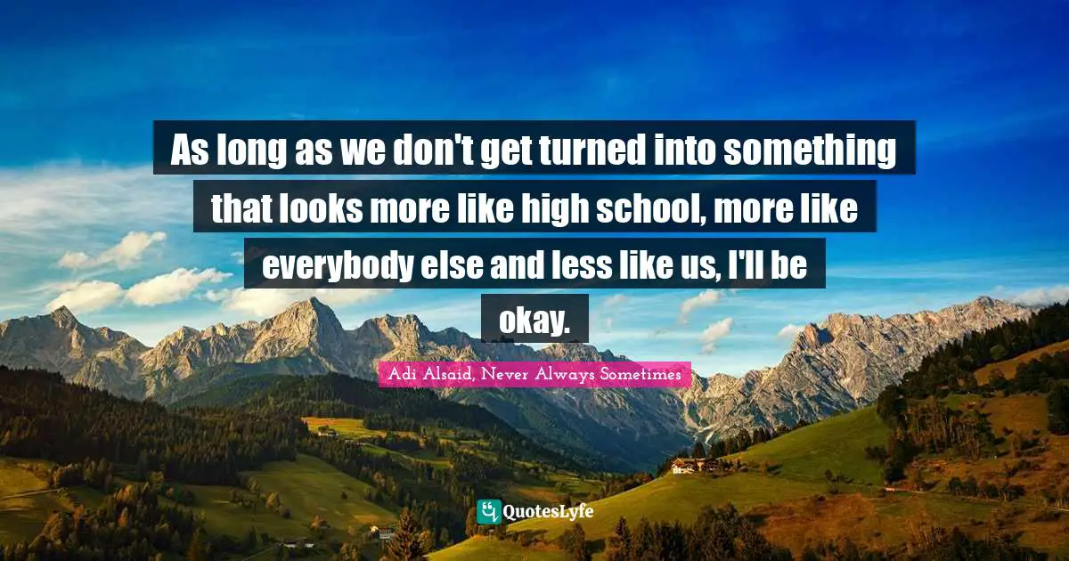 As long as we don't get turned into something that looks more like high school, more like everybody else and less like us, I'll be okay.