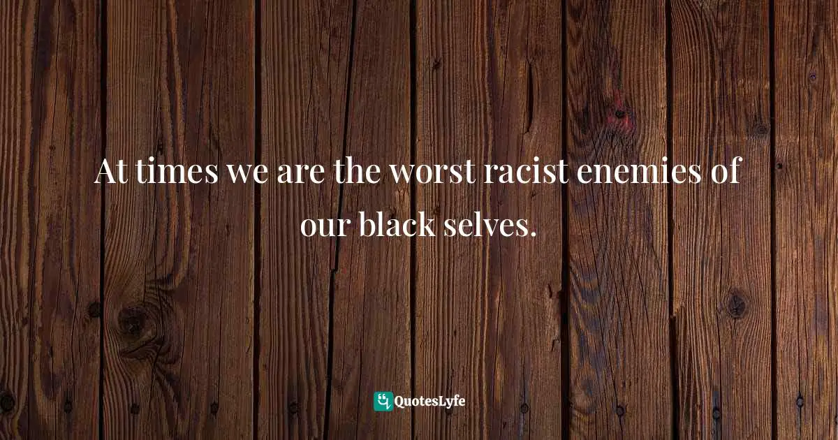 At times we are the worst racist enemies of our black selves.