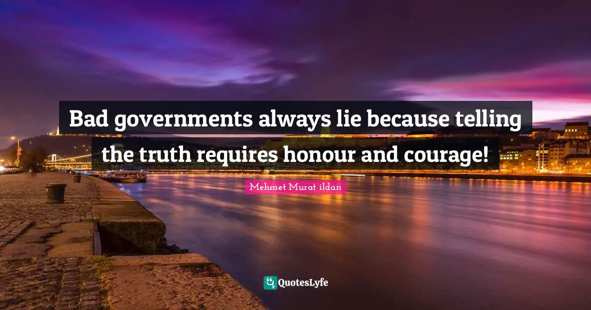 Bad governments always lie because telling the truth requires honour and courage!