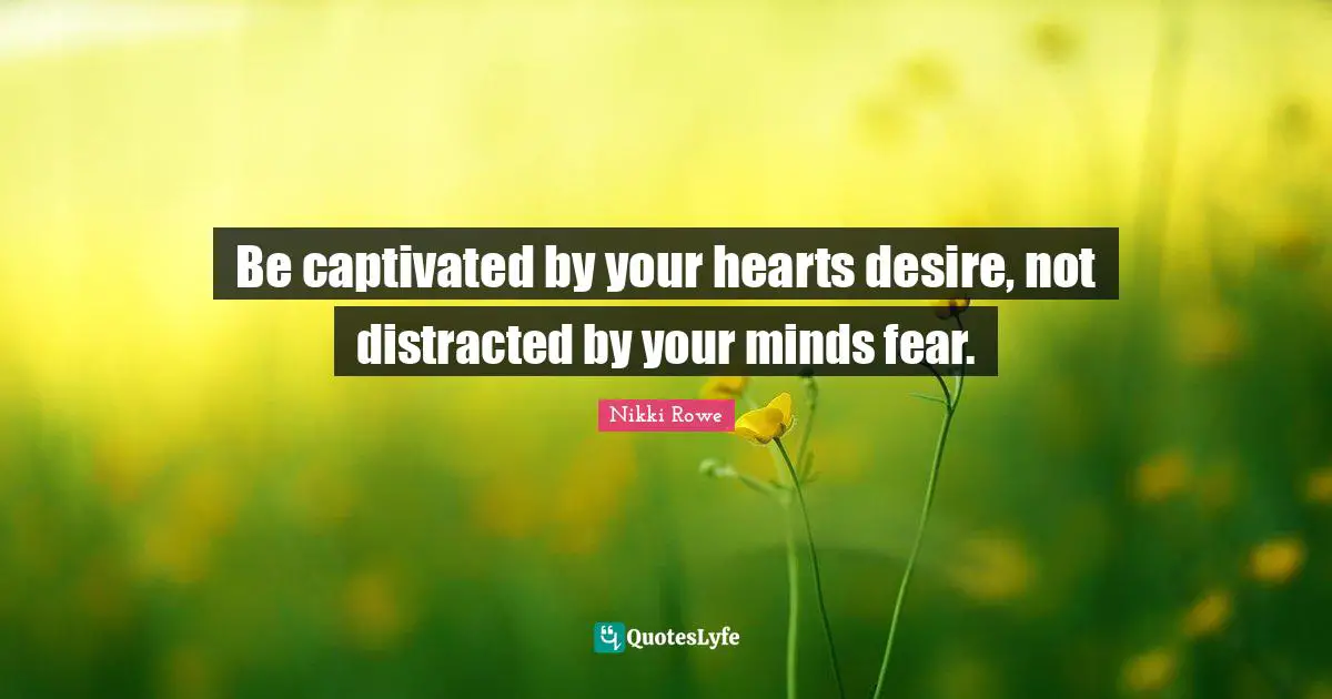 Be captivated by your hearts desire, not distracted by your minds fear.