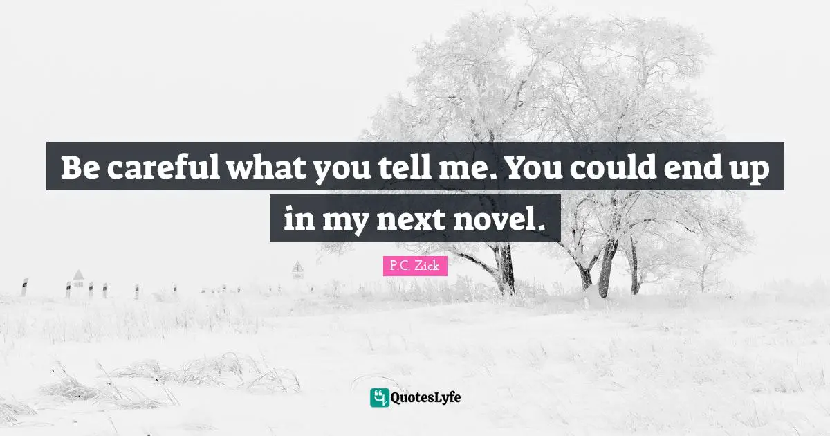 Be careful what you tell me. You could end up in my next novel.