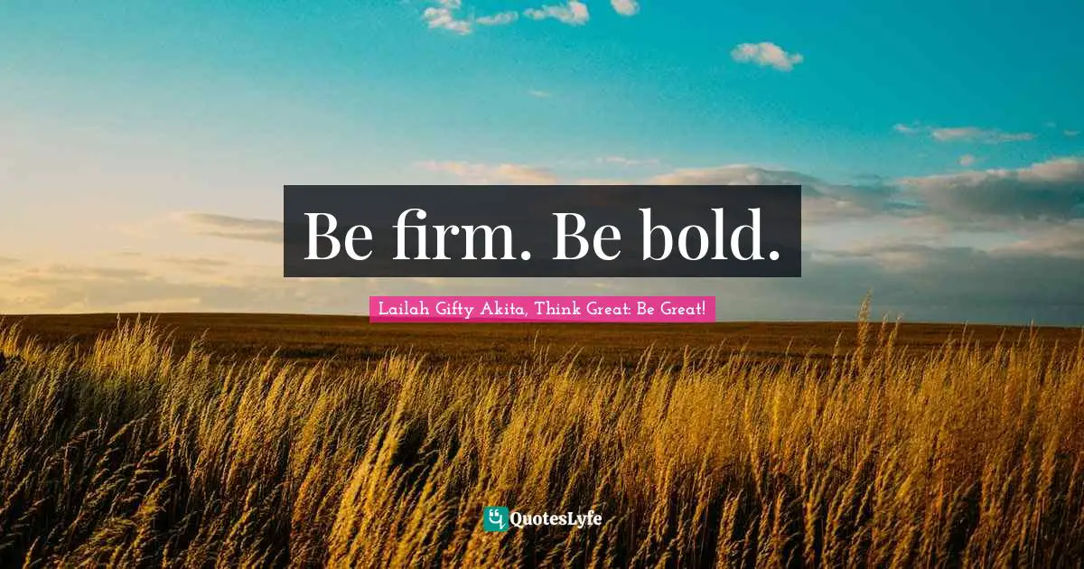 Lailah Gifty Akita, Think Great: Be Great! Quotes: Be firm. Be bold.