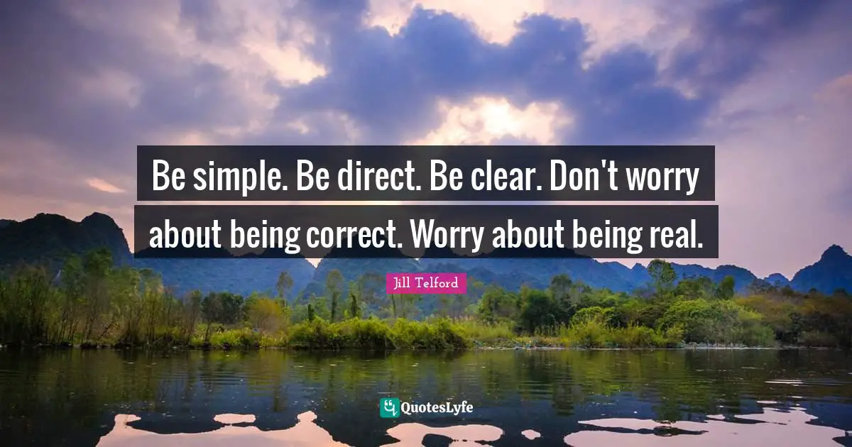 Be simple. Be direct. Be clear. Don't worry about being correct. Worry about being real.