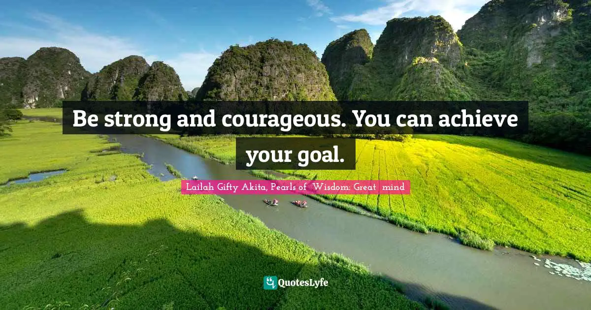 Be strong and courageous. You can achieve your goal.
