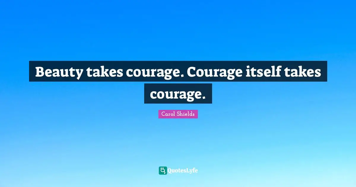 Beauty takes courage. Courage itself takes courage.