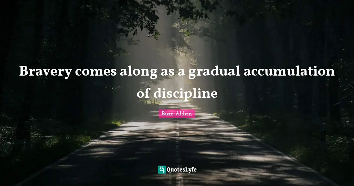 Bravery comes along as a gradual accumulation of discipline
