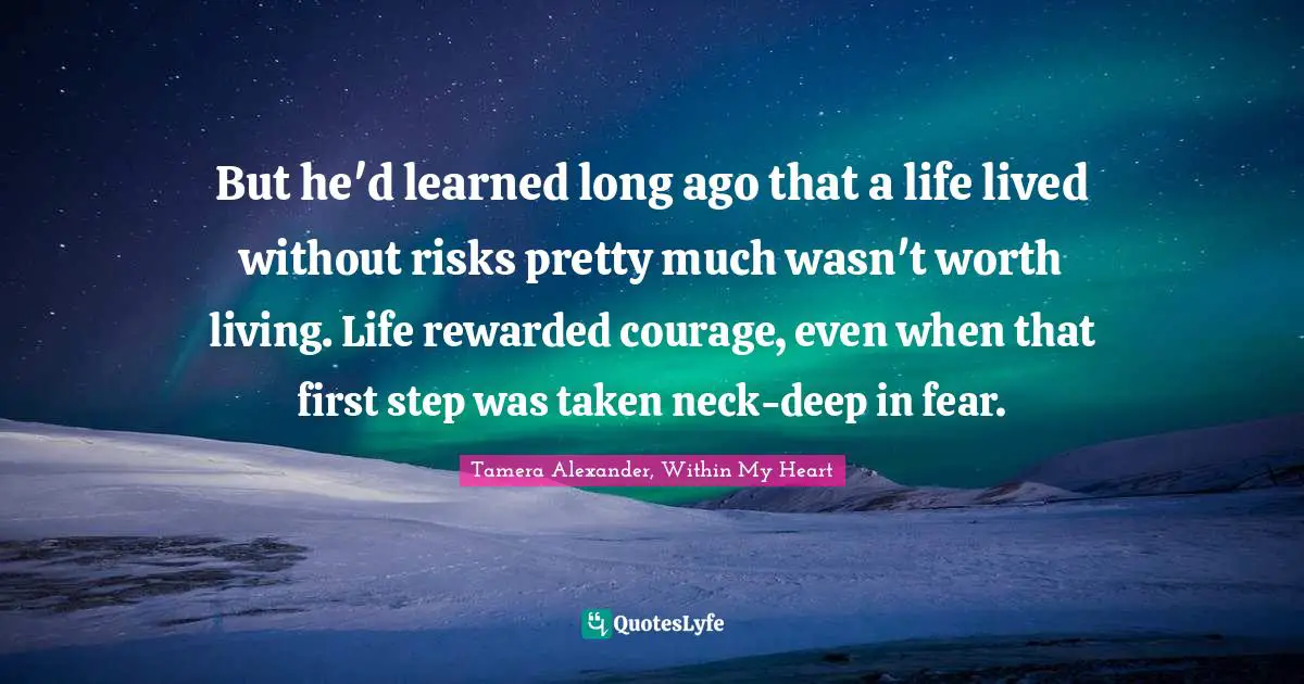 Taking Quotes: "But he'd learned long ago that a life lived without risks pretty much wasn't worth living. Life rewarded courage, even when that first step was taken neck-deep in fear."