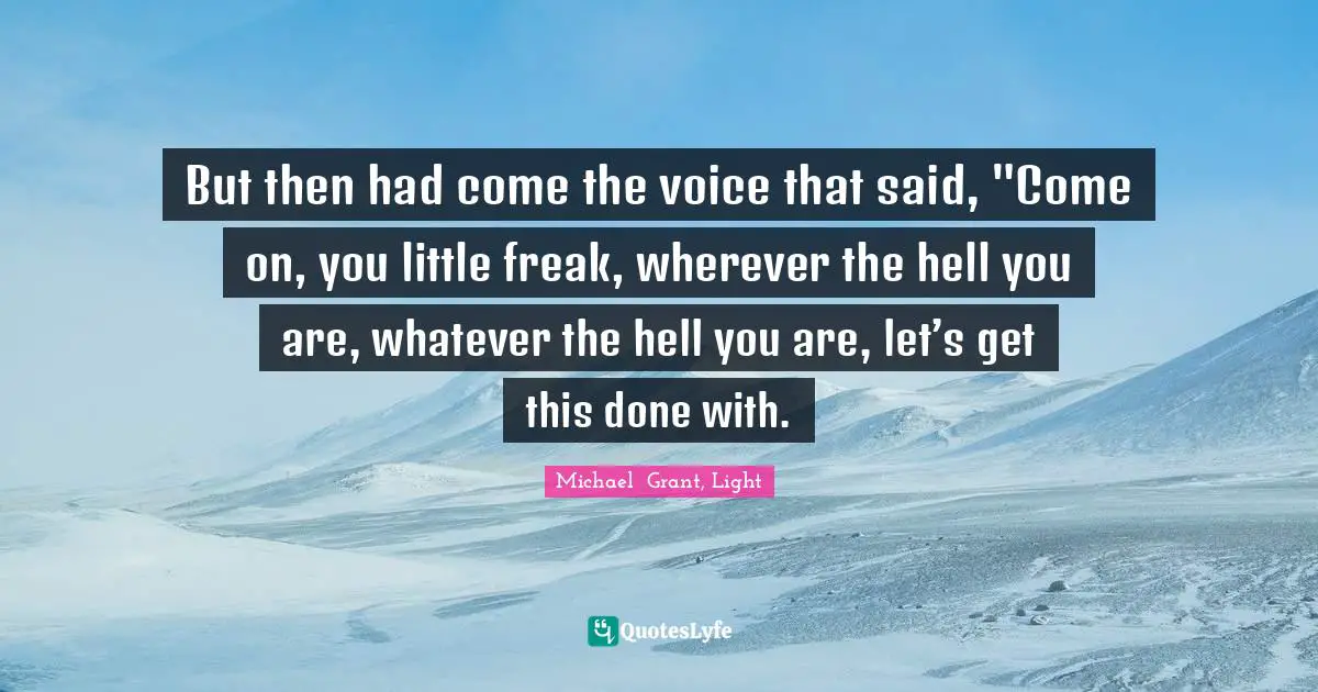But then had come the voice that said, "Come on, you little freak, wherever the hell you are, whatever the hell you are, let’s get this done with.