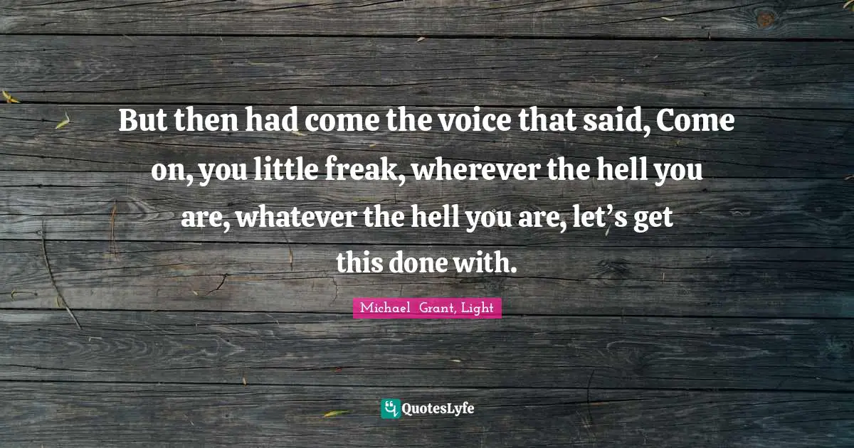 But then had come the voice that said, Come on, you little freak, wherever the hell you are, whatever the hell you are, let’s get this done with.