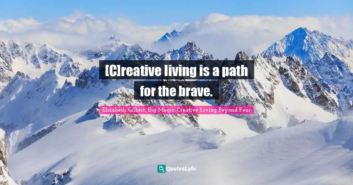 Elizabeth Gilbert, Big Magic: Creative Living Beyond Fear Quotes: "[C]reative living is a path for the brave."