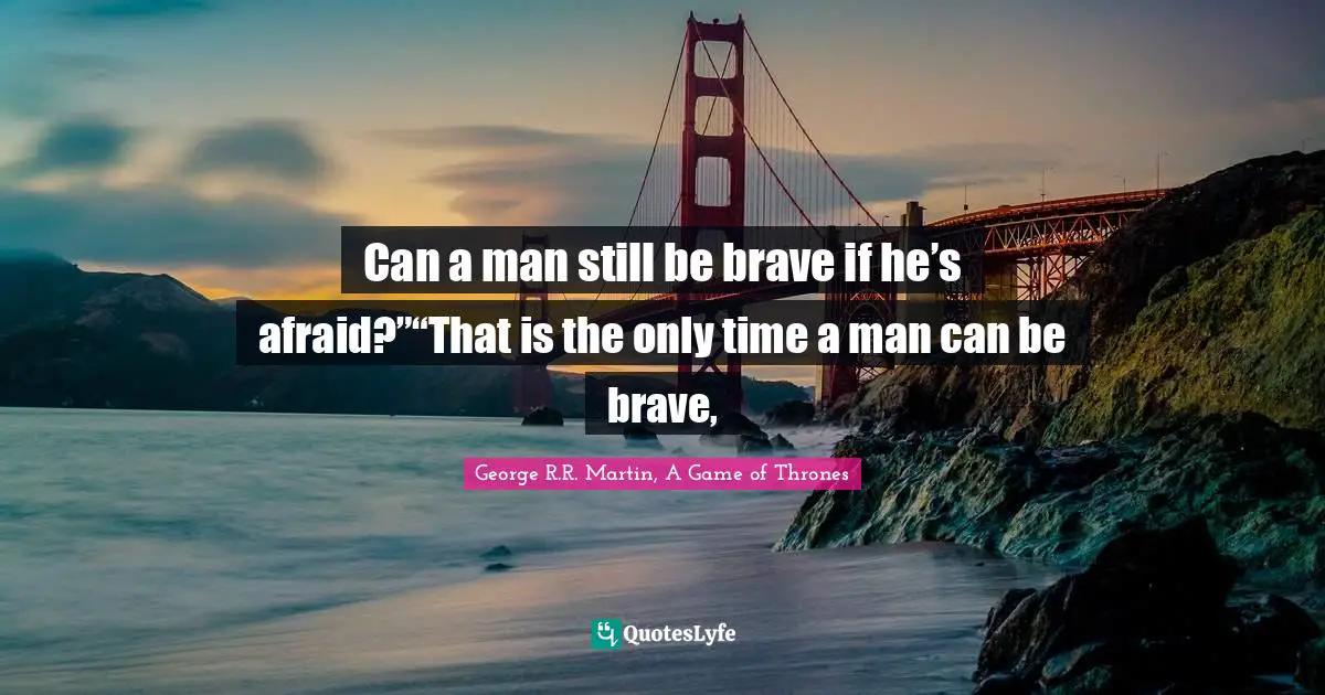 Can a man still be brave if he’s afraid?”“That is the only time a man can be brave, 