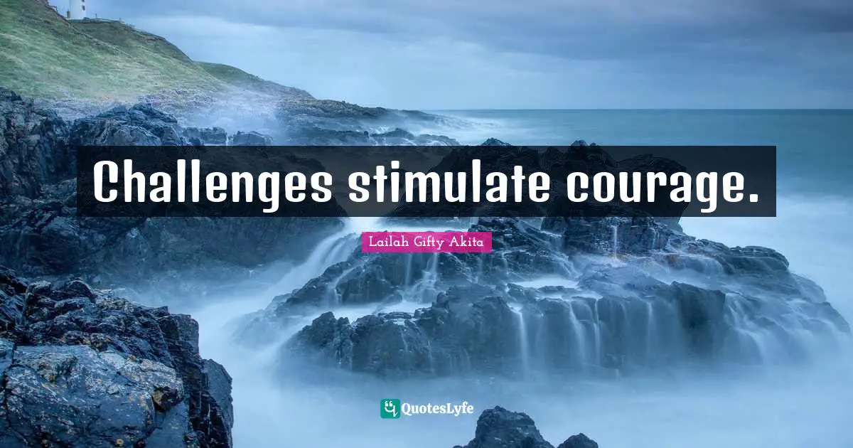 Challenges stimulate courage.